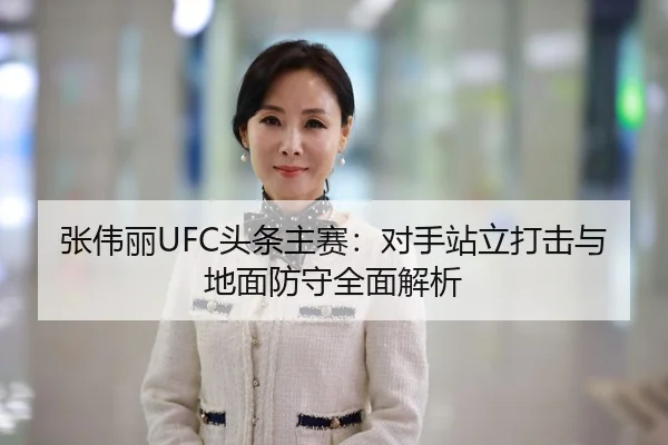 张伟丽UFC头条主赛：对手站立打击与地面防守全面解析