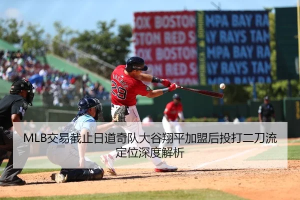 MLB交易截止日道奇队大谷翔平加盟后投打二刀流定位深度解析