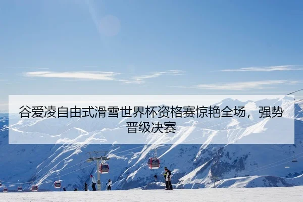 谷爱凌自由式滑雪世界杯资格赛惊艳全场，强势晋级决赛