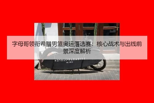 字母哥领衔希腊男篮奥运落选赛：核心战术与出线前景深度解析