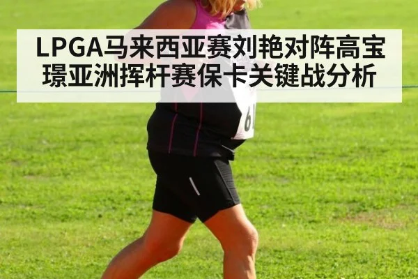 LPGA马来西亚赛刘艳对阵高宝璟亚洲挥杆赛保卡关键战分析